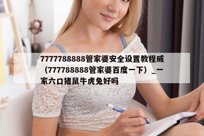 7777788888管家婆安全设置教程威（777788888管家婆百度一下）_一家六口猪鼠牛虎兔好吗